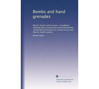 Bombs and hand grenades: British, French and German; a handbook showing their construction and technicalities, giving full instructions as to how to use and how to render useless
