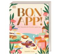 Bon App!: 100+ französische Klassiker, ganz easy. Typisch französisch kochen. Unkomplizierte Rezepte für besondere Genussmomente