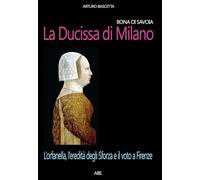 Bona di Savoia, la ducissima di Milano: l'orfanella, l'eredità degli Sforza e il voto a Firenze (Donne reali e uomini d'arme)