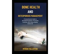 BONE HEALTH AND OSTEOPOROSIS MANAGEMENT: A Comprehensive Guide to Strengthening Bones, Preventing Fractures, and Living a Healthy, Active Life