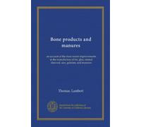 Bone products and manures: an account of the most recent improvements in the manufacture of fat, glue, animal charcoal, size, gelatine, and manures