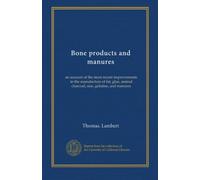 Bone products and manures: an account of the most recent improvements in the manufacture of fat, glue, animal charcoal, size, gelatine, and manures