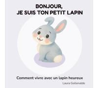 Bonjour, je suis ton petit lapin: Comment vivre avec un lapin heureux