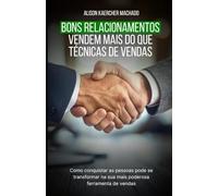 Bons Relacionamentos Vendem Mais do Que Técnicas de Vendas: Como conquistar as pessoas pode se transformar na sua mais poderosa ferramenta de vendas