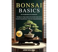 Bonsai Basics: No Complications, No Guesswork: The Step-by-Step Guide to The Ancient Asian Art of Transforming Miniature Trees into Living Masterpieces