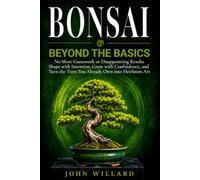 Bonsai Beyond The Basics: No More Guesswork or Disappointing Results, Shape with Intention, Grow with Confidence, and Turn the Trees You Already Have into Heirloom Art