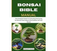 BONSAI BIBLE MANUAL: The Complete Guide To Cultivating And Caring For Bonsai Trees Indoors And Outdoors All Year Round