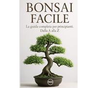 Bonsai Facile: La guida completa per principianti. Dalla A alla Z