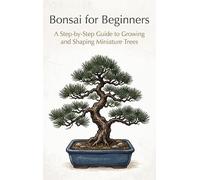 Bonsai for Beginners: A Step-by-Step Guide to Growing and Shaping Miniature Trees