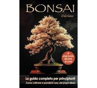 BONSAI - La Guida Completa per Principianti: Come Coltivare e Prendersi Cura dei Propri Alberi. Con 54 Schede Tecniche deĺle Piante più Comuni