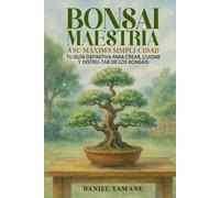 BONSAI MAESTRÍA A SU MÁXIMA SIMPLI-CIDAD: Tu guía definitiva para crear, cuidar y disfrutar de los bonsáis