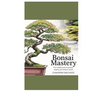 Bonsai Mastery: The Complete Guide to Growing, Shaping, and Caring for Bonsai