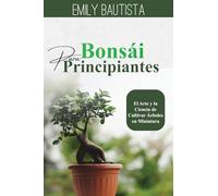 Bonsái para Principiantes: El Arte y la Ciencia de Cultivar Árboles en Miniatura