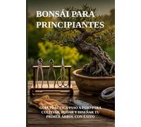 BONSÁI PARA PRINCIPIANTES: GUÍA PRÁCTICA PASO A PASO PARA CULTIVAR, PODAR Y DISEÑAR TU PRIMER ÁRBOL CON ÉXITO (Biblioteca de Jardinería Práctica)