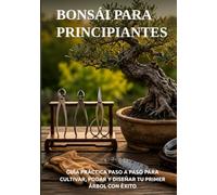 BONSÁI PARA PRINCIPIANTES: GUÍA PRÁCTICA PASO A PASO PARA CULTIVAR, PODAR Y DISEÑAR TU PRIMER ÁRBOL CON ÉXITO (Biblioteca de Jardinería Práctica)