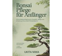 BONSAI-PFLEGE FÜR ANFÄNGER: Ein einfacher Leitfaden zum Auswählen, Pflegen und Erhalten Ihres ersten Miniaturbaums. (Bonsai care for Beginners)