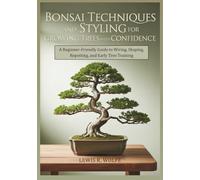 Bonsai Techniques and Styling for Growing Trees with Confidence: A Beginner-Friendly Guide to Wiring, Shaping, Repotting, and Early Tree Training (Bonsai Book Mastery Series)