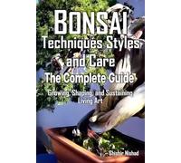 Bonsai Techniques Styles and Care - The Complete Guide: Advanced Bonsai Techniques, Styling, Pest Control, and Indoor Care - A Complete Guide to Bonsai House Plant Topiary and Natural Remedies
