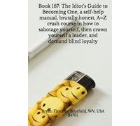 Book 167: The Idiot’s Guide to Becoming One, a self-help manual, brutally honest, A-Z crash course in how to sabotage yourself, then crown yourself a leader, and demand blind loyalty