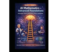 Book 5 - Level 5 AI Mathematics - Advanced Foundations: Information Theory, Optimization Theory, and Beyond (The AI Mathematics Ladder Building Intelligence from First Principles)