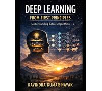 BOOK I Deep Learning from First Principles: Understanding Before Algorithms: 1 (Learning Deep Learning Slowly A First, Second, and Third Principles Journey into Modern Intelligence)