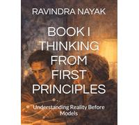 BOOK I THINKING FROM FIRST PRINCIPLES: Understanding Reality Before Models: 1 (Thinking Systems for an Uncertain World A First, Second, and Third Principles Journey into Modern Intelligence)