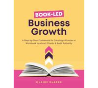 Book-Led Business Growth: A Step-byStep Framework for Creating a Planner or Workbook to Attract Clients & Build Authority