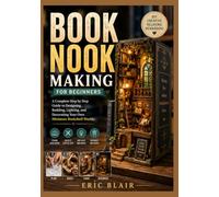 BOOK NOOK MAKING FOR BEGINNERS: A Complete Step by Step Guide to Designing, Building, Lighting, and Decorating Your Own Miniature Bookshelf Worlds