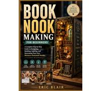 BOOK NOOK MAKING FOR BEGINNERS: A Complete Step by Step Guide to Designing, Building, Lighting, and Decorating Your Own Miniature Bookshelf Worlds