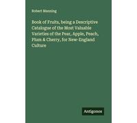 Book of Fruits, being a Descriptive Catalogue of the Most Valuable Varieties of the Pear, Apple, Peach, Plum & Cherry, for New-England Culture