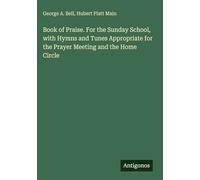 Book of Praise. For the Sunday School, with Hymns and Tunes Appropriate for the Prayer Meeting and the Home Circle