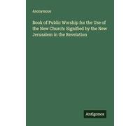 Book of Public Worship for the Use of the New Church: Signified by the New Jerusalem in the Revelation