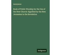 Book of Public Worship for the Use of the New Church: Signified by the New Jerusalem in the Revelation