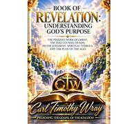 BOOK OF REVELATION: Understanding God’s Purpose: The Finished Work of Christ, the Full Counsel of God, Divine Judgment, Spiritual Symbols, and the Plan of the Ages