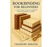 Bookbinding for Beginners: A Step by Step Guide to Creating Your Own Books by Hand