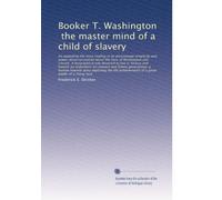 Booker T. Washington, the master mind of a child of slavery: An appealing life story rivaling in its picturesque...
