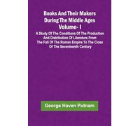 Books And Their Makers During The Middle Ages: A Study Of The Conditions Of The Production And Distribution Of Literature From The Fall Of The Roman ... The Close Of The Seventeenth Century, Vol. I
