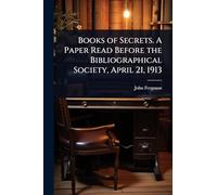 Books of Secrets. A Paper Read Before the Bibliographical Society, April 21, 1913