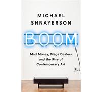 Boom: Mad Money, Mega Dealers, and the Rise of Contemporary Art