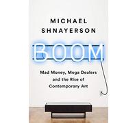 Boom: Mad Money, Mega Dealers, and the Rise of Contemporary Art