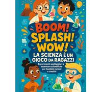 Boom! Splash! Wow! - La Scienza è un Gioco da Ragazzi: Esperimenti spettacolari e avventure scientifiche per bambini curiosi e creativi