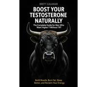 Boost Your Testosterone Naturally: The Complete Guide for Men Who Want Higher T Without TRT: Build Muscle, Burn Fat, Sleep Better, and Reclaim Your Energy