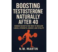 Boosting Testosterone Naturally After 40: Hidden Secrets for Men to Reclaim Libido, Strength, Energy, and Vitality