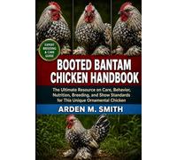 BOOTED BANTAM CHICKEN HANDBOOK: The Ultimate Resource on Care, Behavior, Nutrition, Breeding, and Show Standards for This Unique Ornamental Chicken