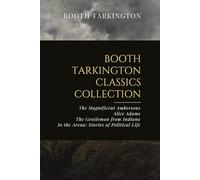 Booth Tarkington Classics Collection: The Magnificent Ambersons, Alice Adams, The Gentleman from Indiana, In the Arena: Stories of Political Life