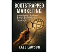 Bootstrapped Marketing: Leverage Ingenuity Over Income, Creativity Over Capital, and Grow Your Business with a Zero Budget