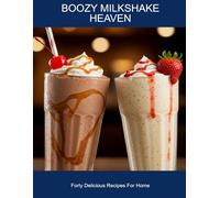 Boozy Milkshake Heaven: Forty Delicious Recipes For Home