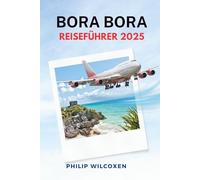 Bora Bora REISEFÜHRER 2025: Der ultimative Bora Bora Reiseführer 2025: Die besten Aktivitäten, Resorts, Tipps für die Flitterwochen, Inselrouten, ... Urlaubsplanung in Französisch Polynesien