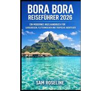 BORA BORA REISEFÜHRER 2026: EIN MODERNES INSELHANDBUCH FÜR LUXUSREISEN, FLITTERWOCHEN UND TROPISCHE ABENTEUER (SUMMITS & TRAILS: GLOBAL HIKING GUIDES)