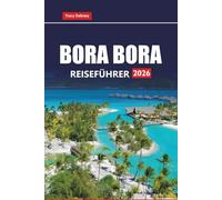BORA BORA REISEFÜHRER 2026: Erkunden Sie Strände, Bungalows über dem Wasser, Flitterwochen-Resorts, die lokale Kultur und Outdoor-Abenteuer in Französisch-Polynesien
